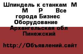 Шпиндель к станкам 6М12, 6М82, 6Р11. - Все города Бизнес » Оборудование   . Архангельская обл.,Пинежский 